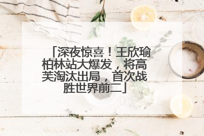 深夜惊喜！王欣瑜柏林站大爆发，将高芙淘汰出局，首次战胜世界前二