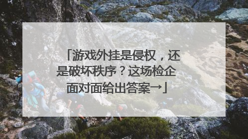 游戏外挂是侵权，还是破坏秩序？这场检企面对面给出答案→