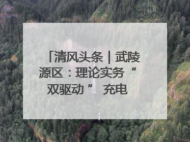 清风头条｜武陵源区：理论实务“双驱动 ” 充电赋能“增才干”