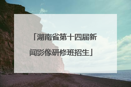 湖南省第十四届新闻影像研修班招生