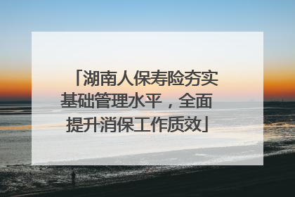 湖南人保寿险夯实基础管理水平，全面提升消保工作质效