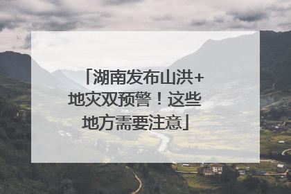 湖南发布山洪+地灾双预警！这些地方需要注意