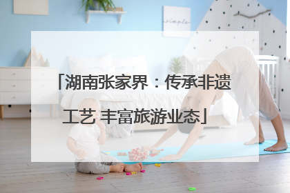 湖南张家界：传承非遗工艺 丰富旅游业态