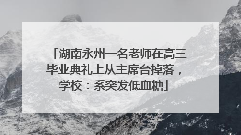 湖南永州一名老师在高三毕业典礼上从主席台掉落，学校：系突发低血糖