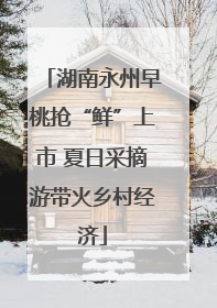 湖南永州早桃抢“鲜”上市 夏日采摘游带火乡村经济