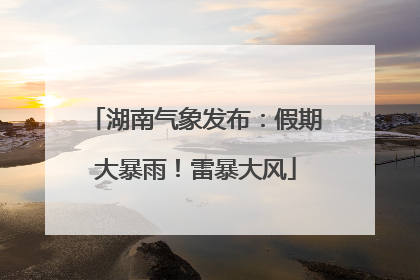 湖南气象发布：假期大暴雨！雷暴大风