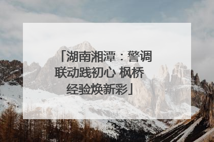 湖南湘潭：警调联动践初心 枫桥经验焕新彩