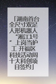 湖南首台全尺寸双足人形机器人“湘江1号”上岗当护工 开福区科技活动周十大科创项目签约