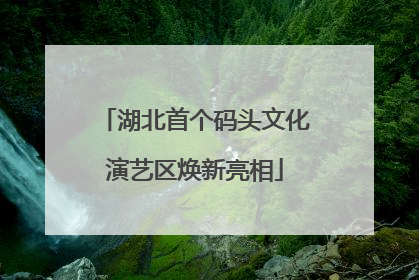湖北首个码头文化演艺区焕新亮相