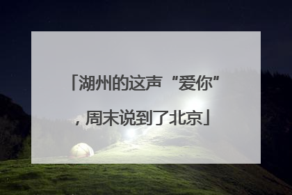 湖州的这声“爱你”，周末说到了北京