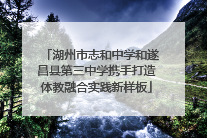 湖州市志和中学和遂昌县第三中学携手打造体教融合实践新样板