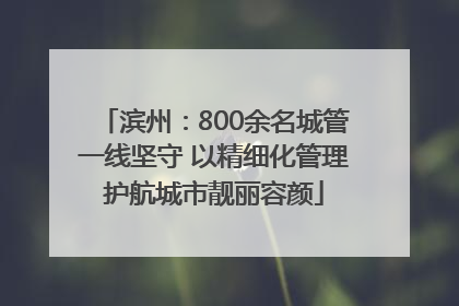 滨州：800余名城管一线坚守 以精细化管理护航城市靓丽容颜