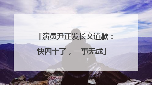 演员尹正发长文道歉：快四十了，一事无成