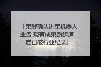 荣耀确认进军机器人业务 现有成果跑步速度已破行业纪录