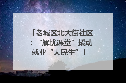 老城区北大街社区：“解忧课堂”撬动就业“大民生”