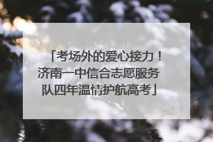 考场外的爱心接力！济南一中信合志愿服务队四年温情护航高考