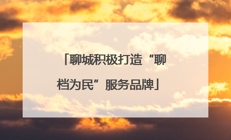 聊城积极打造“聊档为民”服务品牌