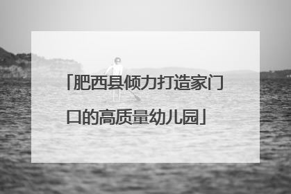 肥西县倾力打造家门口的高质量幼儿园