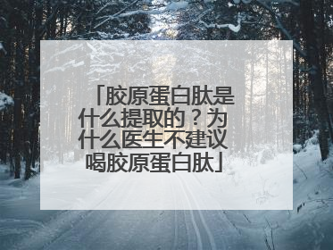 胶原蛋白肽是什么提取的？为什么医生不建议喝胶原蛋白肽