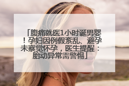 腹痛就医1小时诞男婴！孕妇因例假紊乱、避孕未察觉怀孕，医生提醒：胎动异常需警惕