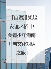 自贸港架起友谊之桥 中美青少年海南开启文化对话之旅
