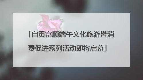 自贡富顺端午文化旅游暨消费促进系列活动即将启幕
