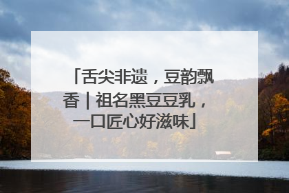 舌尖非遗，豆韵飘香｜祖名黑豆豆乳，一口匠心好滋味