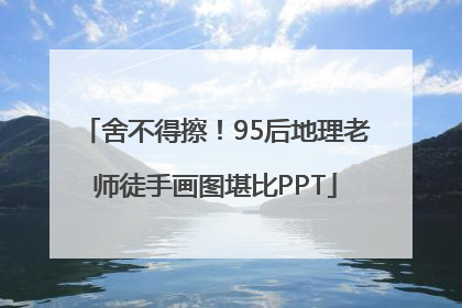 舍不得擦！95后地理老师徒手画图堪比PPT