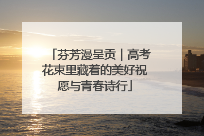 芬芳漫呈贡｜高考花束里藏着的美好祝愿与青春诗行