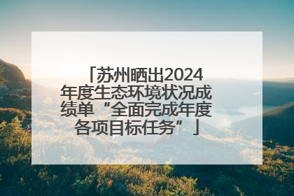苏州晒出2024年度生态环境状况成绩单“全面完成年度各项目标任务”