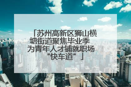 苏州高新区狮山横塘街道聚焦毕业季 为青年人才铺就职场“快车道”