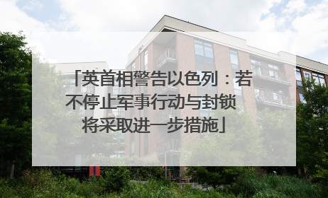 英首相警告以色列：若不停止军事行动与封锁 将采取进一步措施