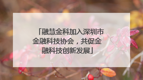 融慧金科加入深圳市金融科技协会，共促金融科技创新发展