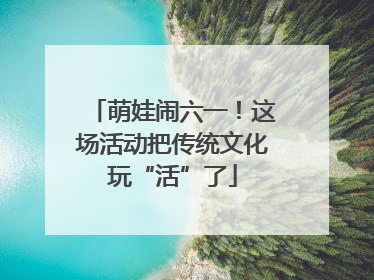 萌娃闹六一！这场活动把传统文化玩“活”了