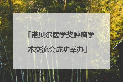 诺贝尔医学奖肿瘤学术交流会成功举办