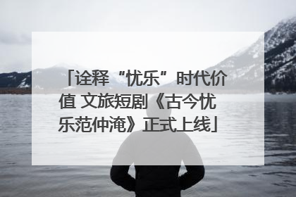 诠释“忧乐”时代价值 文旅短剧《古今忧乐范仲淹》正式上线