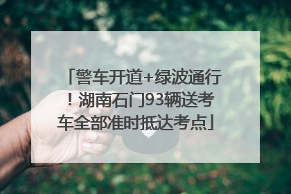 警车开道+绿波通行！湖南石门93辆送考车全部准时抵达考点