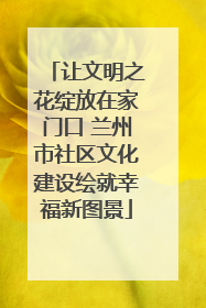 让文明之花绽放在家门口 兰州市社区文化建设绘就幸福新图景