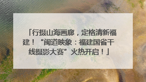 行摄山海画廊，定格清新福建！“闽道映象：福建国省干线摄影大赛”火热开启！
