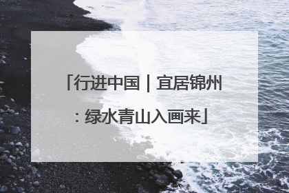 行进中国｜宜居锦州：绿水青山入画来