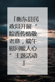 衡东县民政局开展“粽香传情敬老意，端午慰问暖人心”主题活动
