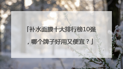 补水面膜十大排行榜10强，哪个牌子好用又便宜？