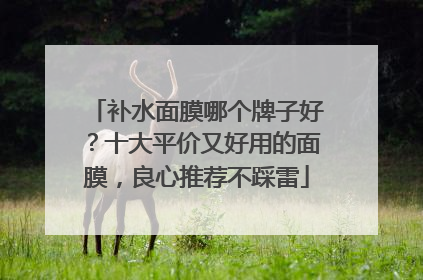 补水面膜哪个牌子好？十大平价又好用的面膜，良心推荐不踩雷