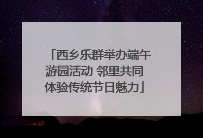 西乡乐群举办端午游园活动 邻里共同体验传统节日魅力