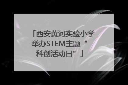 西安黄河实验小学举办STEM主题“科创活动日”