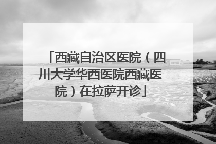 西藏自治区医院（四川大学华西医院西藏医院）在拉萨开诊