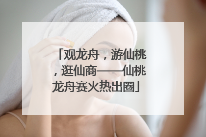 观龙舟，游仙桃，逛仙商——仙桃龙舟赛火热出圈