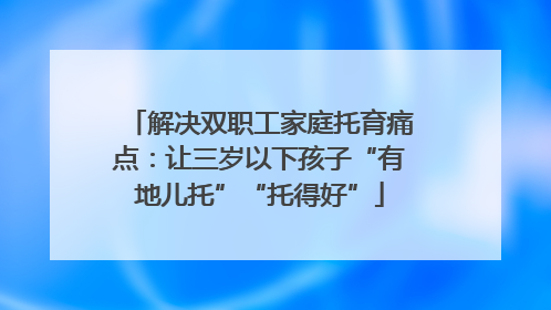 解决双职工家庭托育痛点：让三岁以下孩子“有地儿托”“托得好”