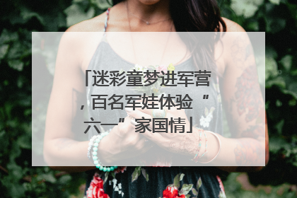 迷彩童梦进军营，百名军娃体验“六一”家国情