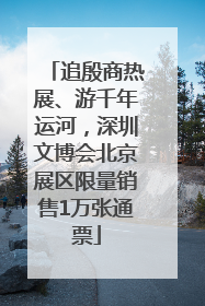 追殷商热展、游千年运河，深圳文博会北京展区限量销售1万张通票
